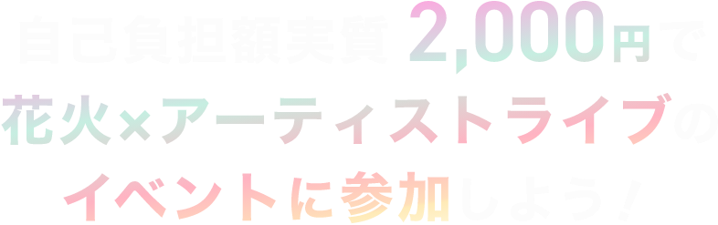 自己負担額実質2,000円で花火×アーティストライブのイベントに参加しよう！
